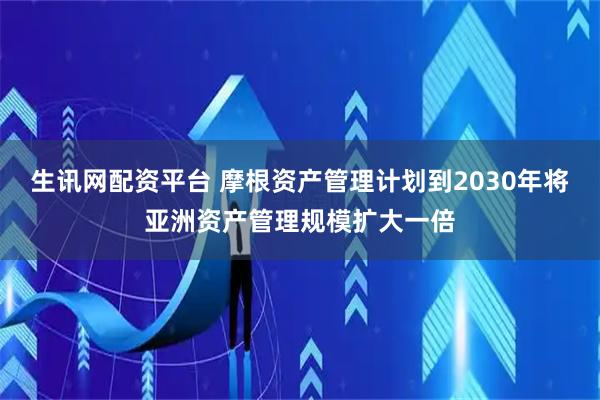 生讯网配资平台 摩根资产管理计划到2030年将亚洲资产管理规模扩大一倍