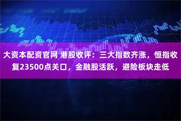 大资本配资官网 港股收评：三大指数齐涨，恒指收复23500点关口，金融股活跃，避险板块走低