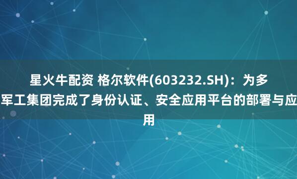 星火牛配资 格尔软件(603232.SH)：为多家军工集团完成了身份认证、安全应用平台的部署与应用