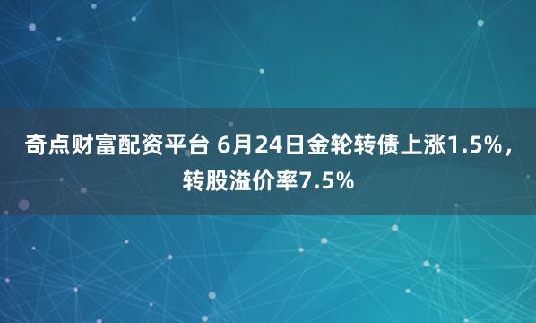 奇点财富配资平台 6月24日金轮转债上涨1.5%，转股溢价率7.5%