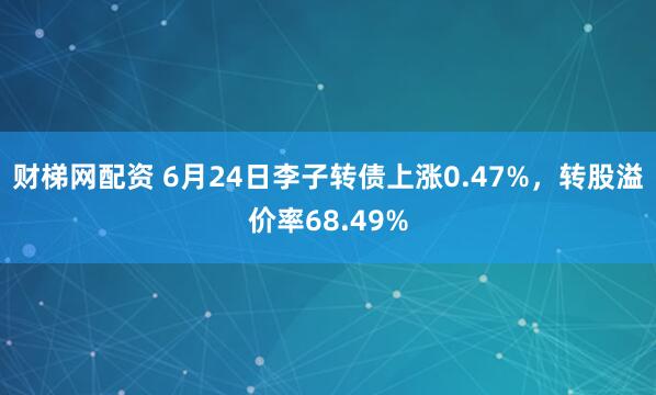 财梯网配资 6月24日李子转债上涨0.47%，转股溢价率68.49%