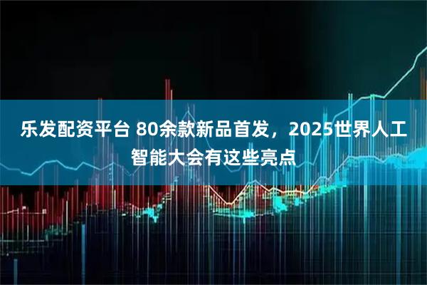 乐发配资平台 80余款新品首发，2025世界人工智能大会有这些亮点