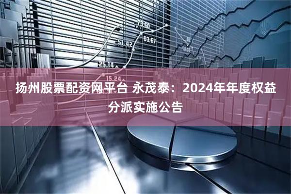 扬州股票配资网平台 永茂泰：2024年年度权益分派实施公告