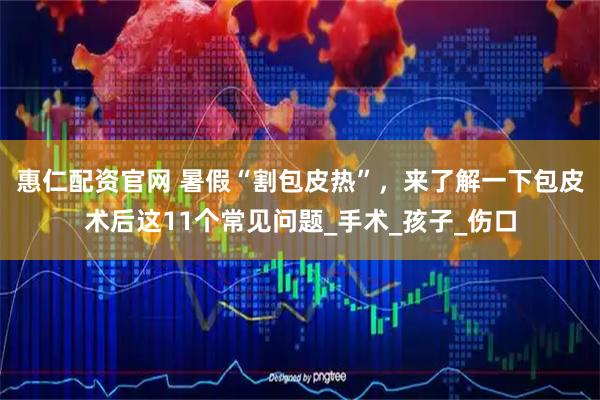 惠仁配资官网 暑假“割包皮热”，来了解一下包皮术后这11个常见问题_手术_孩子_伤口