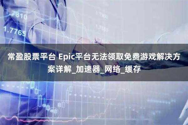 常盈股票平台 Epic平台无法领取免费游戏解决方案详解_加速器_网络_缓存