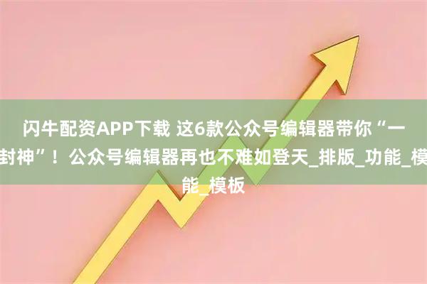 闪牛配资APP下载 这6款公众号编辑器带你“一键封神”！公众号编辑器再也不难如登天_排版_功能_模板