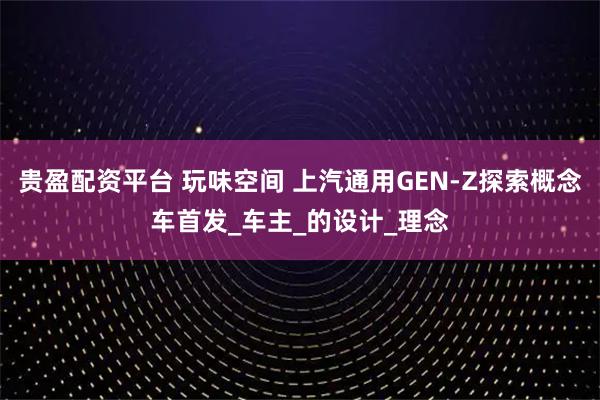 贵盈配资平台 玩味空间 上汽通用GEN-Z探索概念车首发_车主_的设计_理念