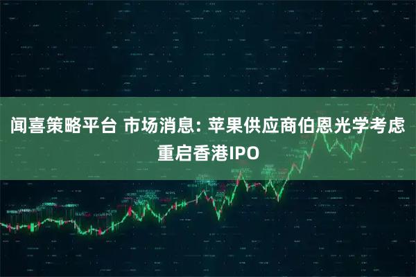 闻喜策略平台 市场消息: 苹果供应商伯恩光学考虑重启香港IPO