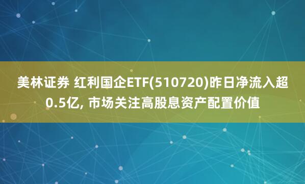 美林证券 红利国企ETF(510720)昨日净流入超0.5亿, 市场关注高股息资产配置价值