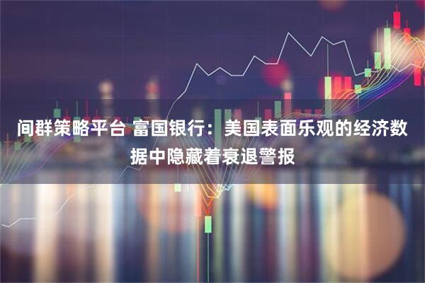 间群策略平台 富国银行：美国表面乐观的经济数据中隐藏着衰退警报