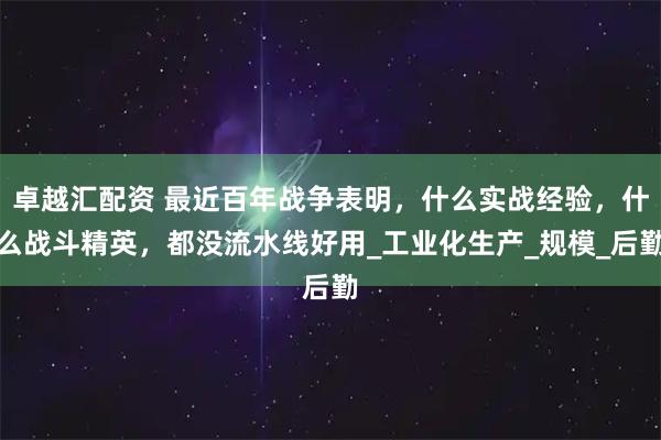 卓越汇配资 最近百年战争表明，什么实战经验，什么战斗精英，都没流水线好用_工业化生产_规模_后勤