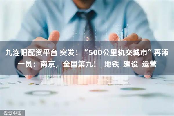 九连阳配资平台 突发！“500公里轨交城市”再添一员：南京，全国第九！_地铁_建设_运营