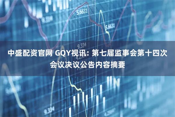 中盛配资官网 GQY视讯: 第七届监事会第十四次会议决议公告内容摘要