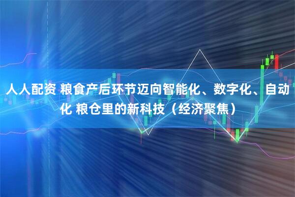 人人配资 粮食产后环节迈向智能化、数字化、自动化 粮仓里的新科技（经济聚焦）