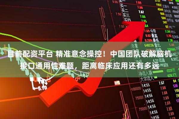 目前配资平台 精准意念操控！中国团队破解脑机接口通用性难题，距离临床应用还有多远