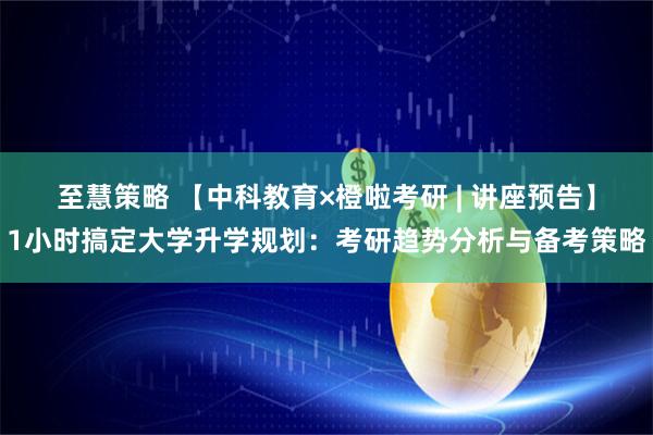 至慧策略 【中科教育×橙啦考研 | 讲座预告】1小时搞定大学升学规划：考研趋势分析与备考策略