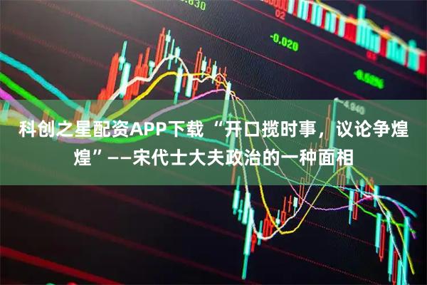 科创之星配资APP下载 “开口揽时事，议论争煌煌”——宋代士大夫政治的一种面相