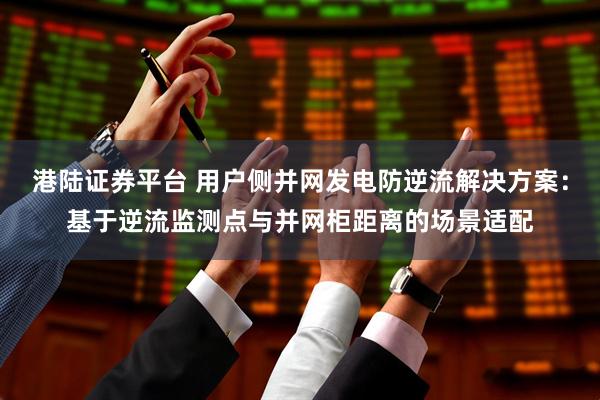 港陆证券平台 用户侧并网发电防逆流解决方案：基于逆流监测点与并网柜距离的场景适配