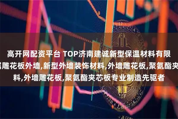 高开网配资平台 TOP济南建诚新型保温材料有限公司：金属挂板,金属雕花板外墙,新型外墙装饰材料,外墙雕花板,聚氨酯夹芯板专业制造先驱者