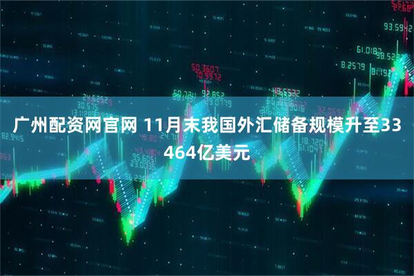 广州配资网官网 11月末我国外汇储备规模升至33464亿美元