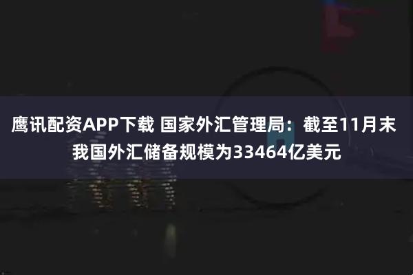 鹰讯配资APP下载 国家外汇管理局：截至11月末 我国外汇储备规模为33464亿美元