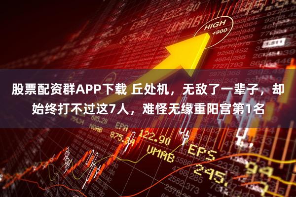 股票配资群APP下载 丘处机，无敌了一辈子，却始终打不过这7人，难怪无缘重阳宫第1名