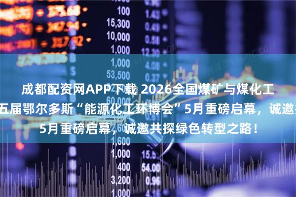 成都配资网APP下载 2026全国煤矿与煤化工环保产业大会及第五届鄂尔多斯“能源化工环博会”5月重磅启幕，诚邀共探绿色转型之路！