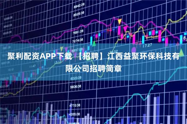 聚利配资APP下载 【招聘】江西益聚环保科技有限公司招聘简章