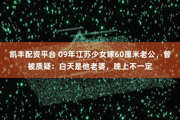 凯丰配资平台 09年江苏少女嫁60厘米老公，曾被质疑：白天是他老婆，晚上不一定