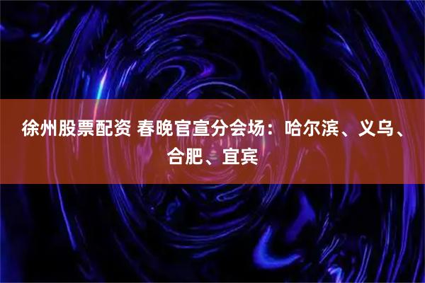 徐州股票配资 春晚官宣分会场：哈尔滨、义乌、合肥、宜宾