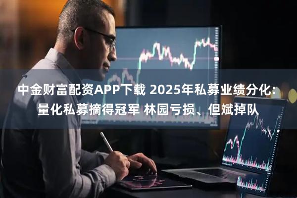 中金财富配资APP下载 2025年私募业绩分化: 量化私募摘得冠军 林园亏损、但斌掉队