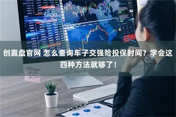 创赢盘官网 怎么查询车子交强险投保时间？学会这四种方法就够了！