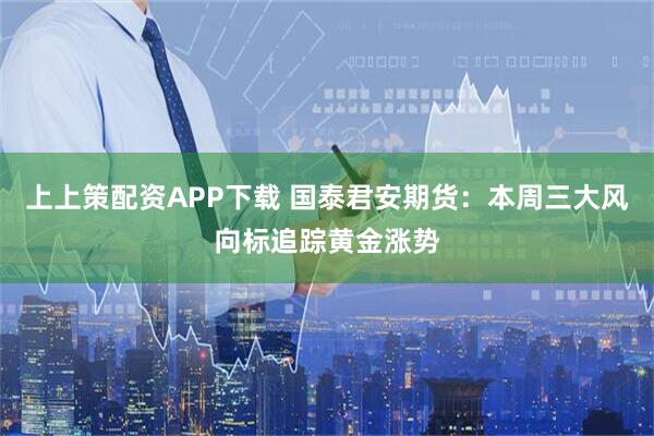 上上策配资APP下载 国泰君安期货：本周三大风向标追踪黄金涨势