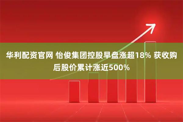 华利配资官网 怡俊集团控股早盘涨超18% 获收购后股价累计涨近500%