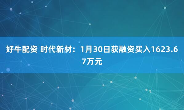 好牛配资 时代新材：1月30日获融资买入1623.67万元