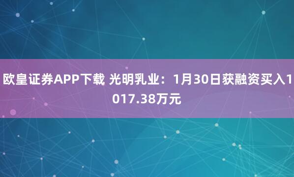 欧皇证券APP下载 光明乳业：1月30日获融资买入1017.38万元