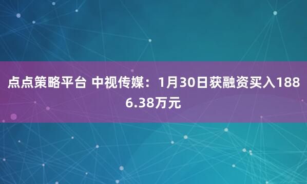 点点策略平台 中视传媒：1月30日获融资买入1886.38万元
