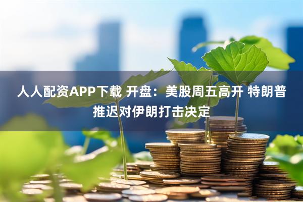 人人配资APP下载 开盘：美股周五高开 特朗普推迟对伊朗打击决定