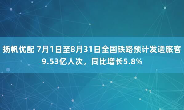 扬帆优配 7月1日至8月31日全国铁路预计发送旅客9.53亿人次，同比增长5.8%