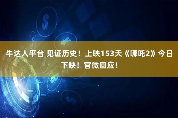 牛达人平台 见证历史！上映153天《哪吒2》今日下映！官微回应！