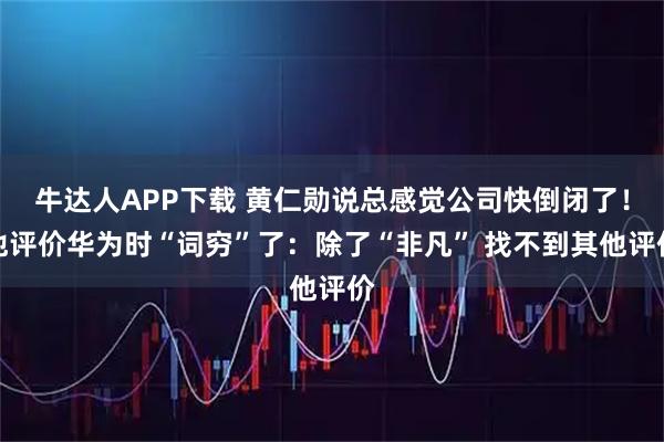 牛达人APP下载 黄仁勋说总感觉公司快倒闭了！他评价华为时“词穷”了：除了“非凡” 找不到其他评价