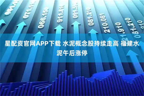 星配资官网APP下载 水泥概念股持续走高 福建水泥午后涨停