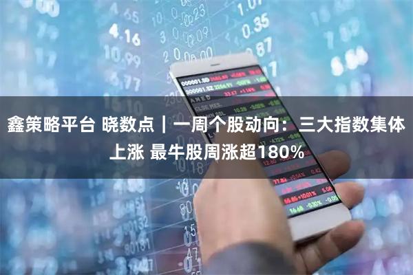 鑫策略平台 晓数点｜一周个股动向：三大指数集体上涨 最牛股周涨超180%