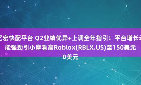 亿宏快配平台 Q2业绩优异+上调全年指引！平台增长动能强劲引小摩看高Roblox(RBLX.US)至150美元