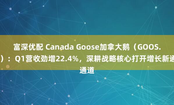 富深优配 Canada Goose加拿大鹅（GOOS.US）：Q1营收劲增22.4%，深耕战略核心打开增长新通道