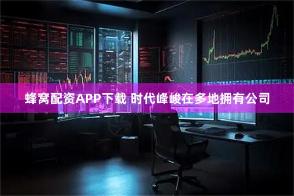 蜂窝配资APP下载 时代峰峻在多地拥有公司