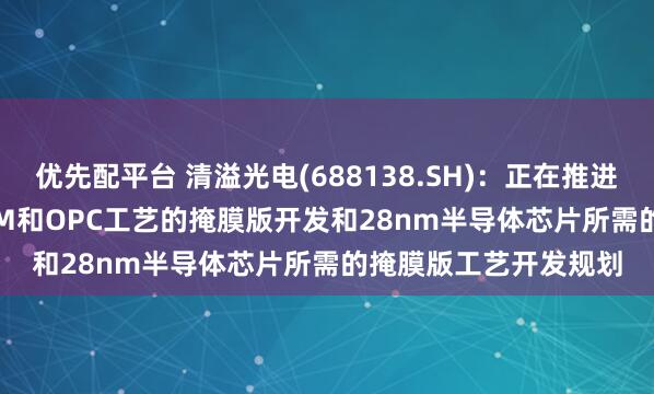 优先配平台 清溢光电(688138.SH)：正在推进130nm-65nm的PSM和OPC工艺的掩膜版开发和28nm半导体芯片所需的掩膜版工艺开发规划