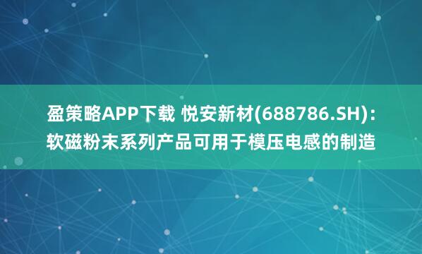 盈策略APP下载 悦安新材(688786.SH)：软磁粉末系列产品可用于模压电感的制造
