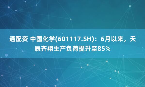 通配资 中国化学(601117.SH)：6月以来，天辰齐翔生产负荷提升至85%