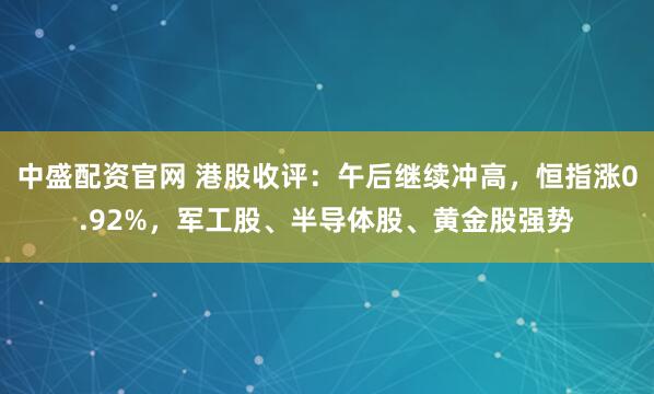 中盛配资官网 港股收评：午后继续冲高，恒指涨0.92%，军工股、半导体股、黄金股强势